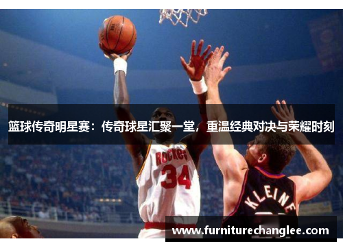篮球传奇明星赛：传奇球星汇聚一堂，重温经典对决与荣耀时刻